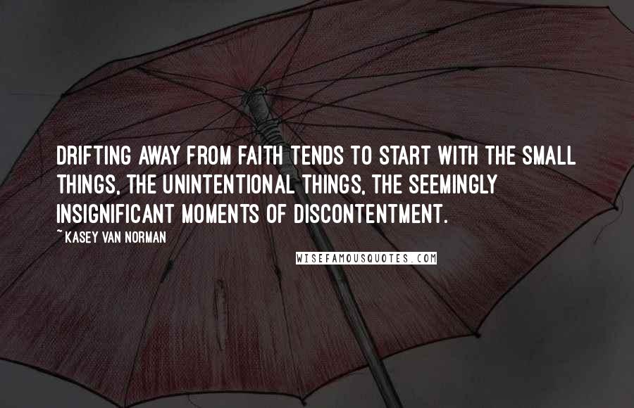 Kasey Van Norman Quotes: Drifting away from faith tends to start with the small things, the unintentional things, the seemingly insignificant moments of discontentment.