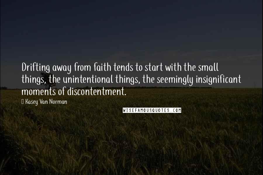 Kasey Van Norman Quotes: Drifting away from faith tends to start with the small things, the unintentional things, the seemingly insignificant moments of discontentment.