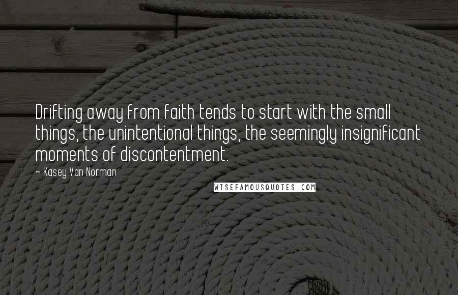 Kasey Van Norman Quotes: Drifting away from faith tends to start with the small things, the unintentional things, the seemingly insignificant moments of discontentment.