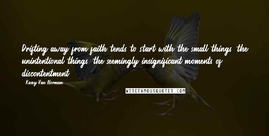 Kasey Van Norman Quotes: Drifting away from faith tends to start with the small things, the unintentional things, the seemingly insignificant moments of discontentment.