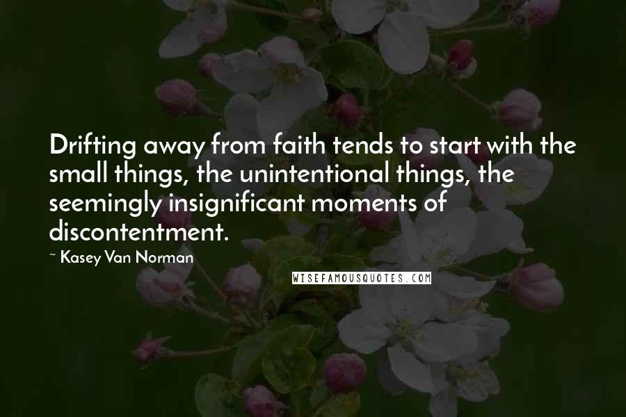 Kasey Van Norman Quotes: Drifting away from faith tends to start with the small things, the unintentional things, the seemingly insignificant moments of discontentment.