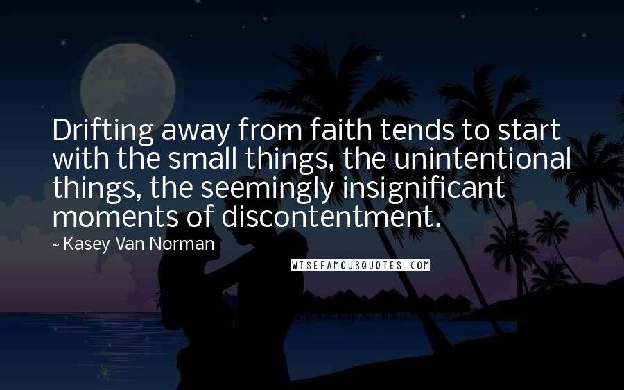 Kasey Van Norman Quotes: Drifting away from faith tends to start with the small things, the unintentional things, the seemingly insignificant moments of discontentment.