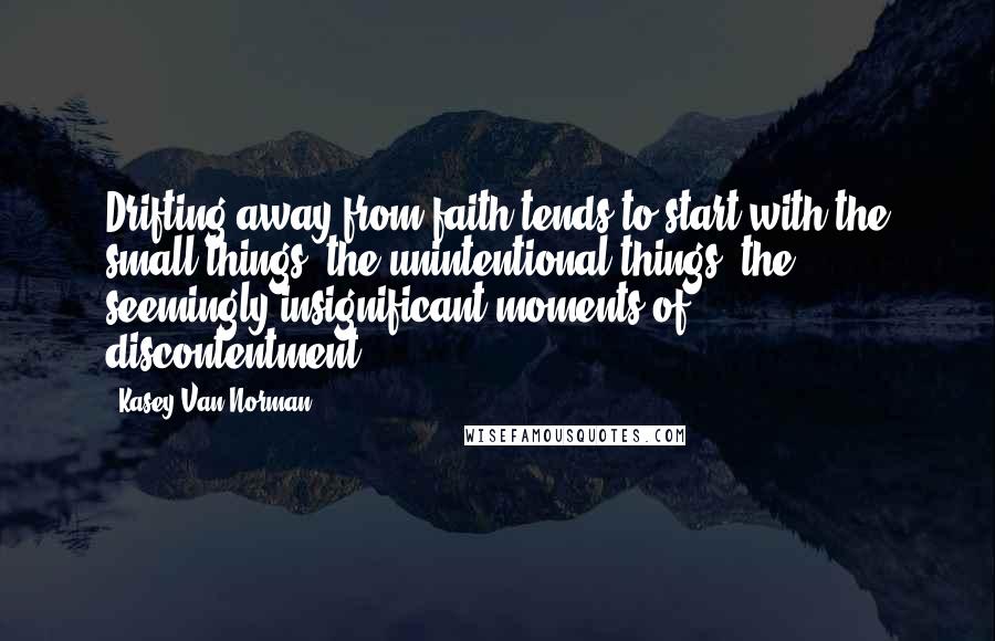 Kasey Van Norman Quotes: Drifting away from faith tends to start with the small things, the unintentional things, the seemingly insignificant moments of discontentment.