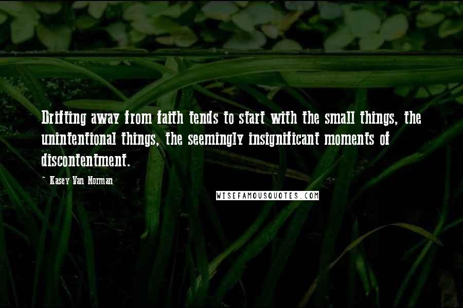 Kasey Van Norman Quotes: Drifting away from faith tends to start with the small things, the unintentional things, the seemingly insignificant moments of discontentment.