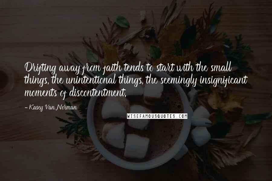 Kasey Van Norman Quotes: Drifting away from faith tends to start with the small things, the unintentional things, the seemingly insignificant moments of discontentment.