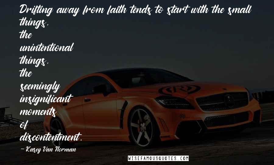 Kasey Van Norman Quotes: Drifting away from faith tends to start with the small things, the unintentional things, the seemingly insignificant moments of discontentment.