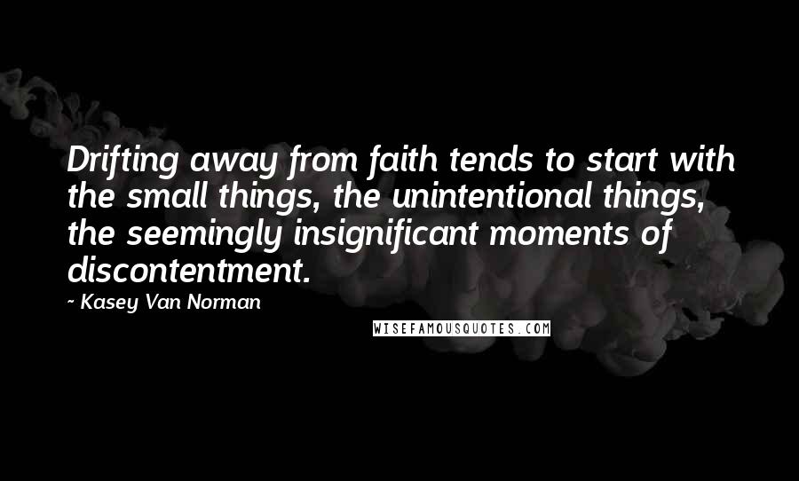 Kasey Van Norman Quotes: Drifting away from faith tends to start with the small things, the unintentional things, the seemingly insignificant moments of discontentment.