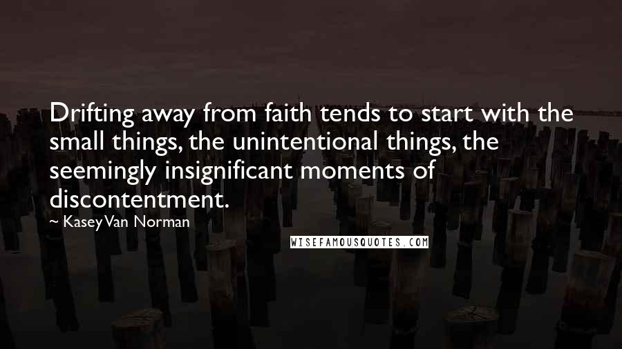 Kasey Van Norman Quotes: Drifting away from faith tends to start with the small things, the unintentional things, the seemingly insignificant moments of discontentment.