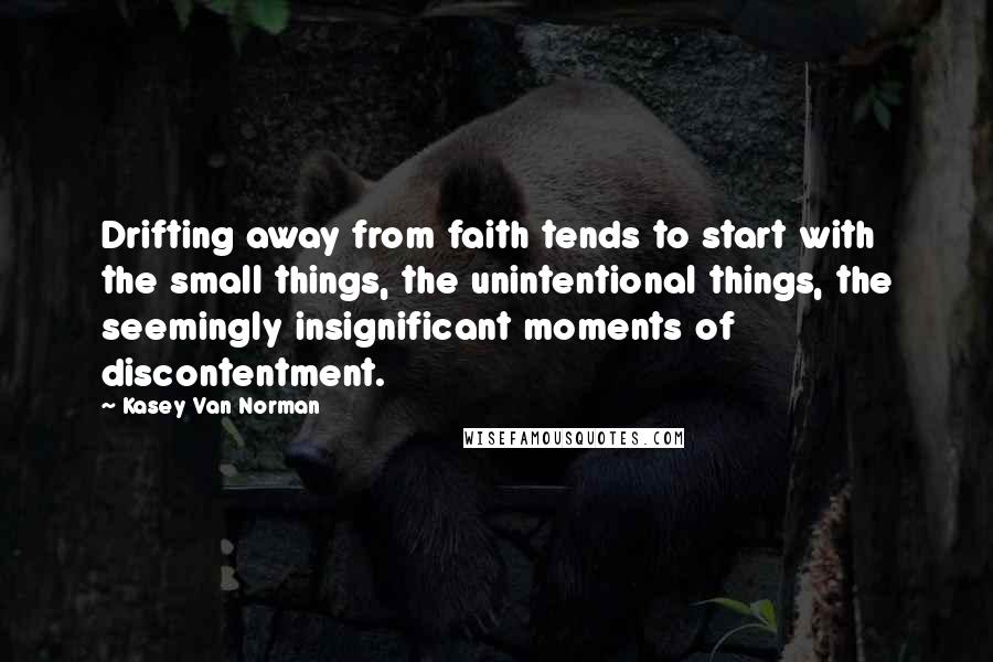 Kasey Van Norman Quotes: Drifting away from faith tends to start with the small things, the unintentional things, the seemingly insignificant moments of discontentment.