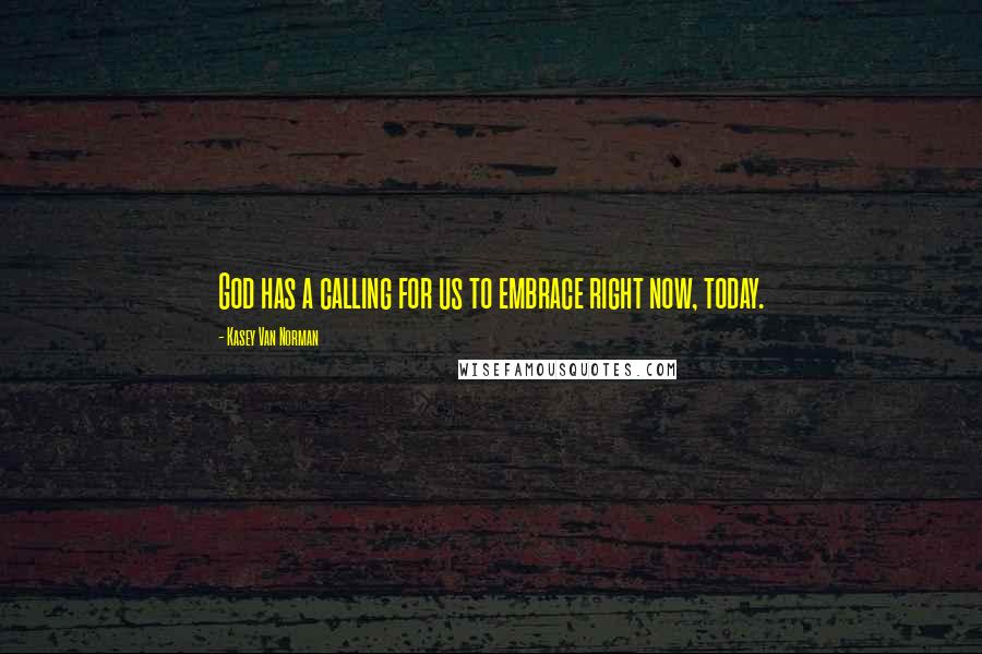 Kasey Van Norman Quotes: God has a calling for us to embrace right now, today.
