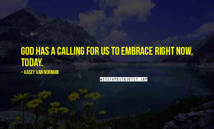 Kasey Van Norman Quotes: God has a calling for us to embrace right now, today.