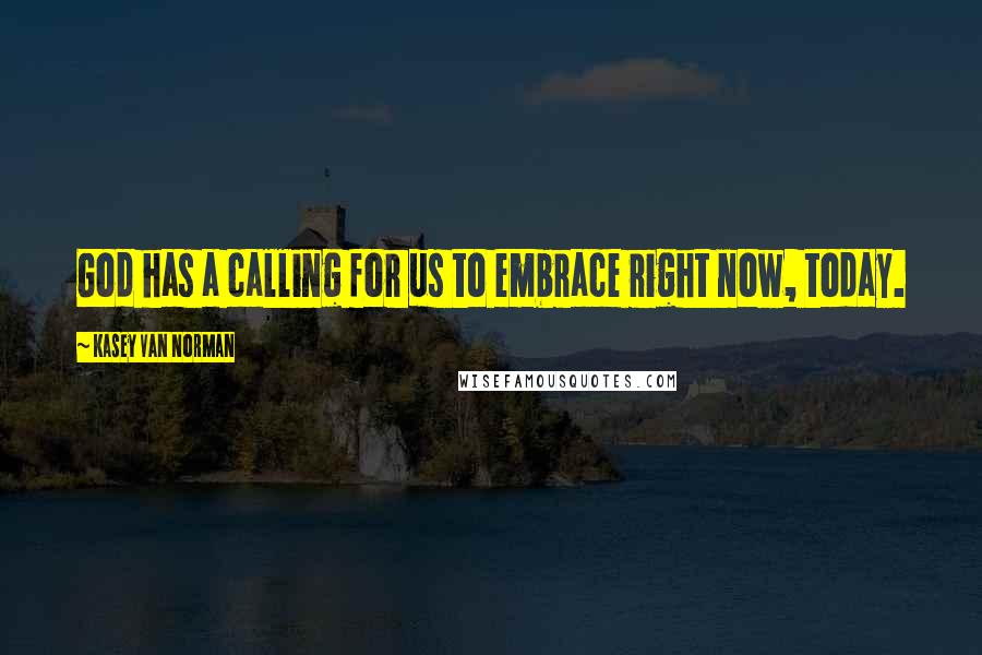 Kasey Van Norman Quotes: God has a calling for us to embrace right now, today.