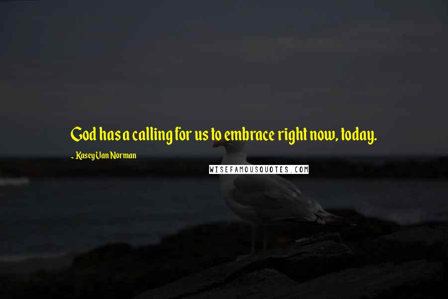 Kasey Van Norman Quotes: God has a calling for us to embrace right now, today.