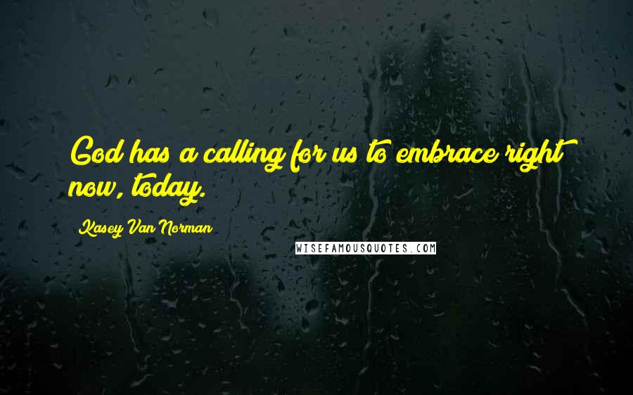 Kasey Van Norman Quotes: God has a calling for us to embrace right now, today.