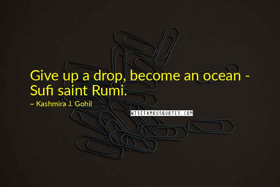 Kashmira J. Gohil Quotes: Give up a drop, become an ocean - Sufi saint Rumi.