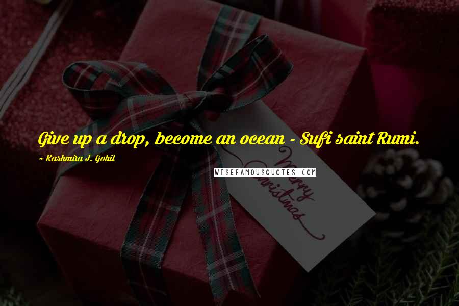 Kashmira J. Gohil Quotes: Give up a drop, become an ocean - Sufi saint Rumi.