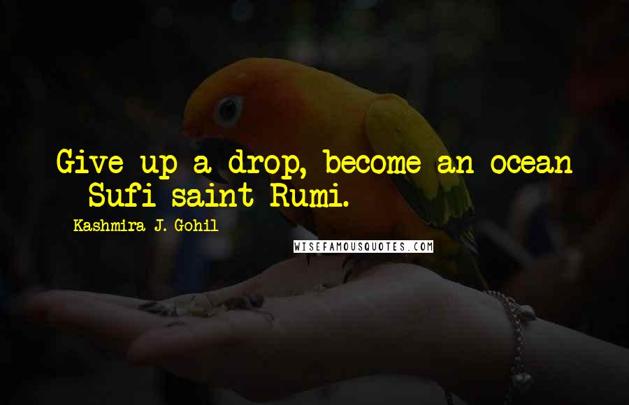 Kashmira J. Gohil Quotes: Give up a drop, become an ocean - Sufi saint Rumi.