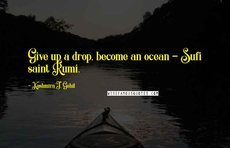 Kashmira J. Gohil Quotes: Give up a drop, become an ocean - Sufi saint Rumi.