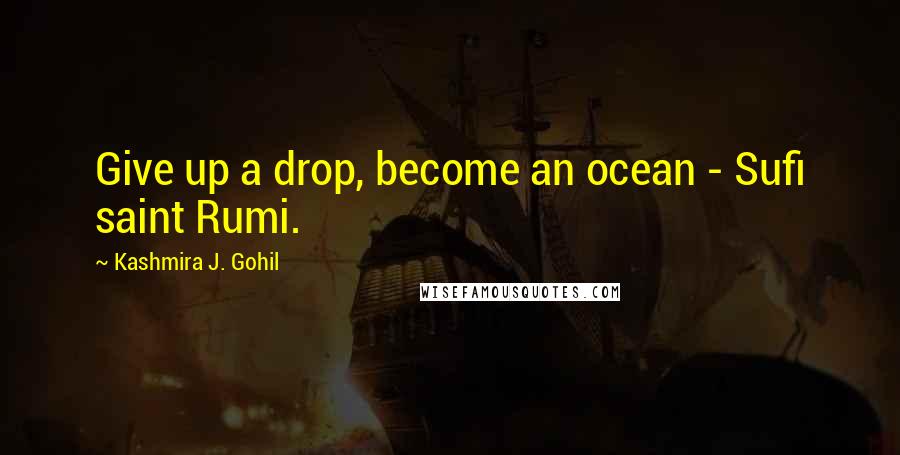 Kashmira J. Gohil Quotes: Give up a drop, become an ocean - Sufi saint Rumi.