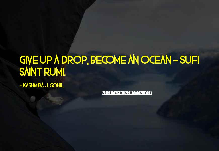 Kashmira J. Gohil Quotes: Give up a drop, become an ocean - Sufi saint Rumi.