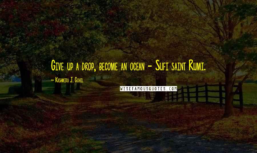 Kashmira J. Gohil Quotes: Give up a drop, become an ocean - Sufi saint Rumi.