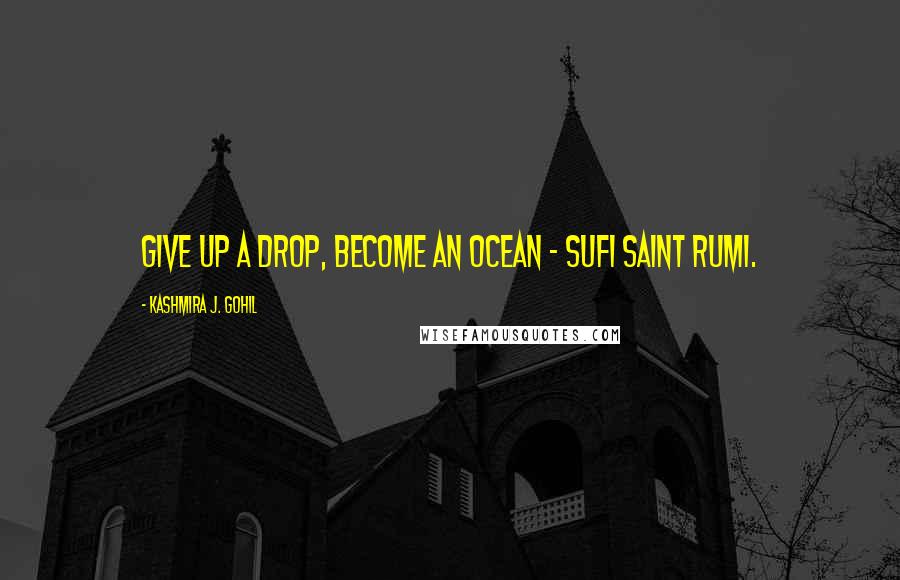 Kashmira J. Gohil Quotes: Give up a drop, become an ocean - Sufi saint Rumi.