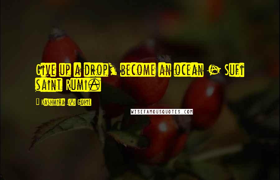 Kashmira J. Gohil Quotes: Give up a drop, become an ocean - Sufi saint Rumi.