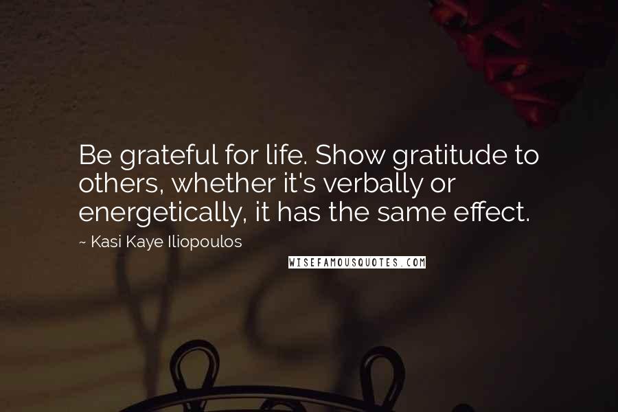 Kasi Kaye Iliopoulos Quotes: Be grateful for life. Show gratitude to others, whether it's verbally or energetically, it has the same effect.