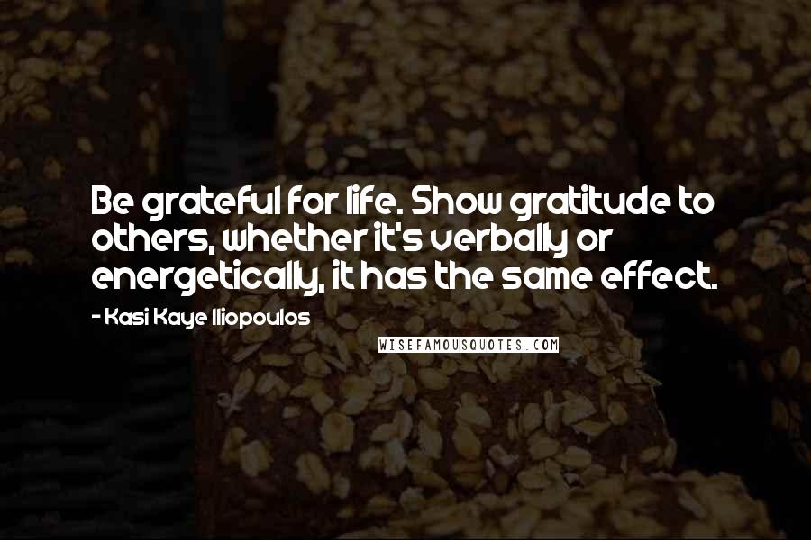 Kasi Kaye Iliopoulos Quotes: Be grateful for life. Show gratitude to others, whether it's verbally or energetically, it has the same effect.