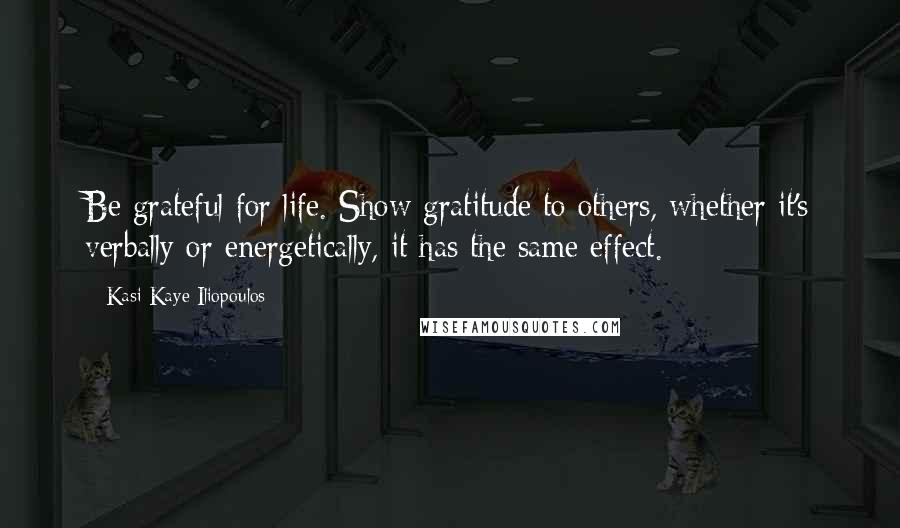 Kasi Kaye Iliopoulos Quotes: Be grateful for life. Show gratitude to others, whether it's verbally or energetically, it has the same effect.