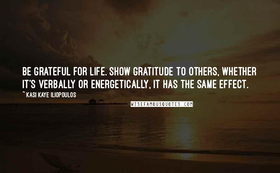 Kasi Kaye Iliopoulos Quotes: Be grateful for life. Show gratitude to others, whether it's verbally or energetically, it has the same effect.