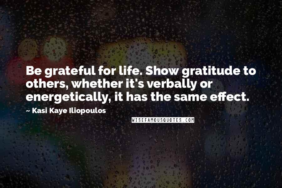 Kasi Kaye Iliopoulos Quotes: Be grateful for life. Show gratitude to others, whether it's verbally or energetically, it has the same effect.