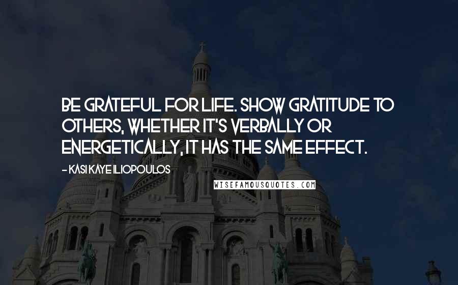 Kasi Kaye Iliopoulos Quotes: Be grateful for life. Show gratitude to others, whether it's verbally or energetically, it has the same effect.