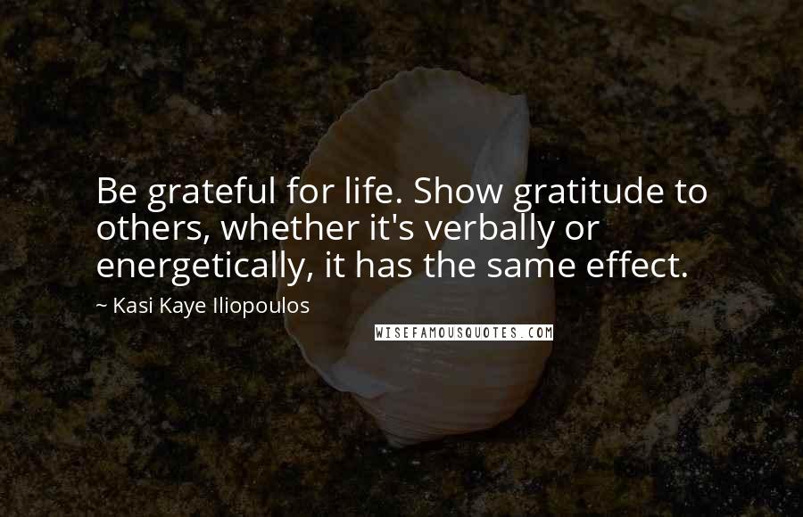 Kasi Kaye Iliopoulos Quotes: Be grateful for life. Show gratitude to others, whether it's verbally or energetically, it has the same effect.