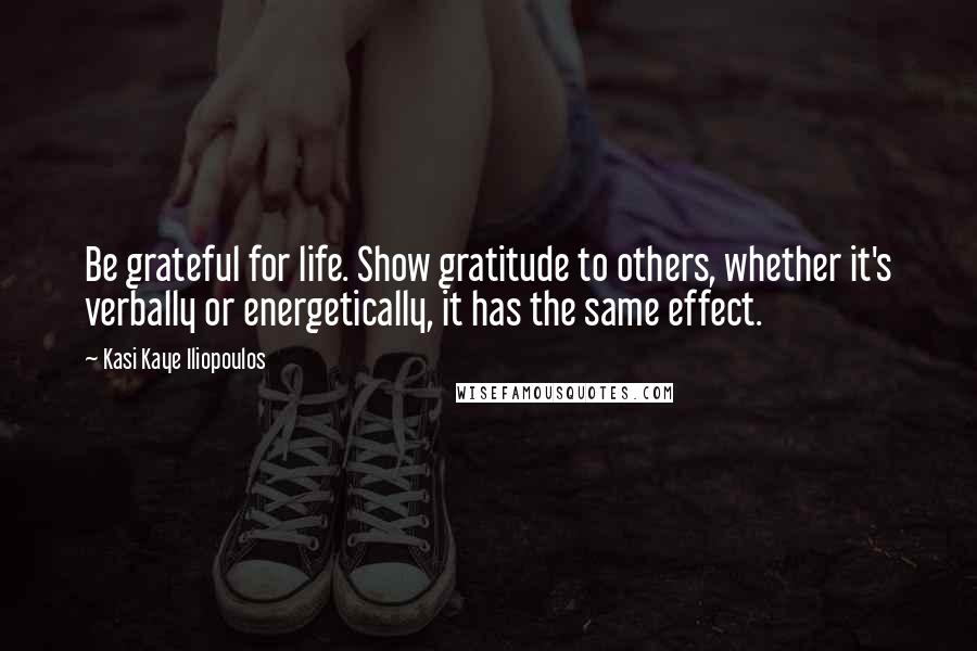 Kasi Kaye Iliopoulos Quotes: Be grateful for life. Show gratitude to others, whether it's verbally or energetically, it has the same effect.