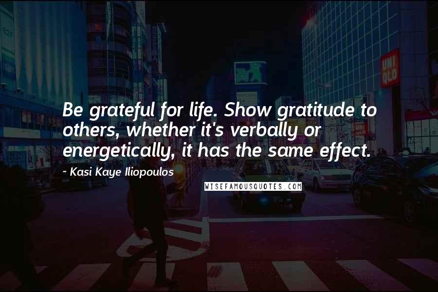 Kasi Kaye Iliopoulos Quotes: Be grateful for life. Show gratitude to others, whether it's verbally or energetically, it has the same effect.