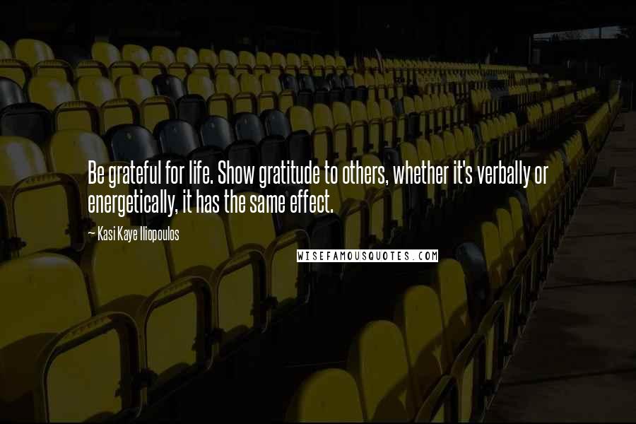 Kasi Kaye Iliopoulos Quotes: Be grateful for life. Show gratitude to others, whether it's verbally or energetically, it has the same effect.