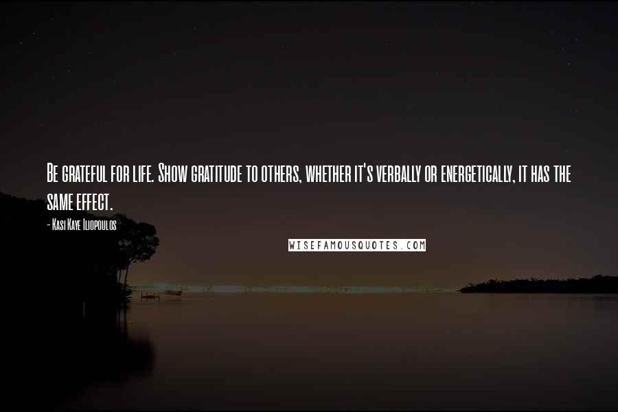 Kasi Kaye Iliopoulos Quotes: Be grateful for life. Show gratitude to others, whether it's verbally or energetically, it has the same effect.