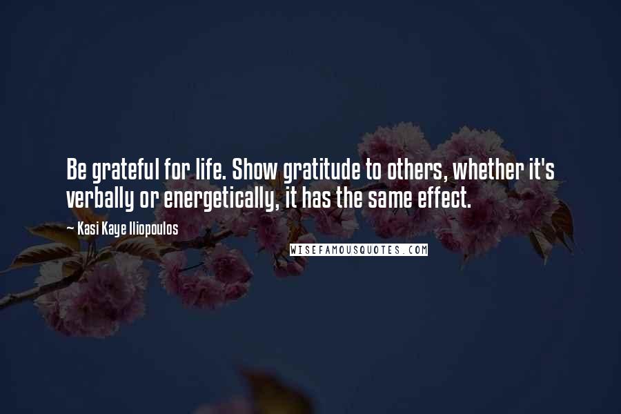 Kasi Kaye Iliopoulos Quotes: Be grateful for life. Show gratitude to others, whether it's verbally or energetically, it has the same effect.