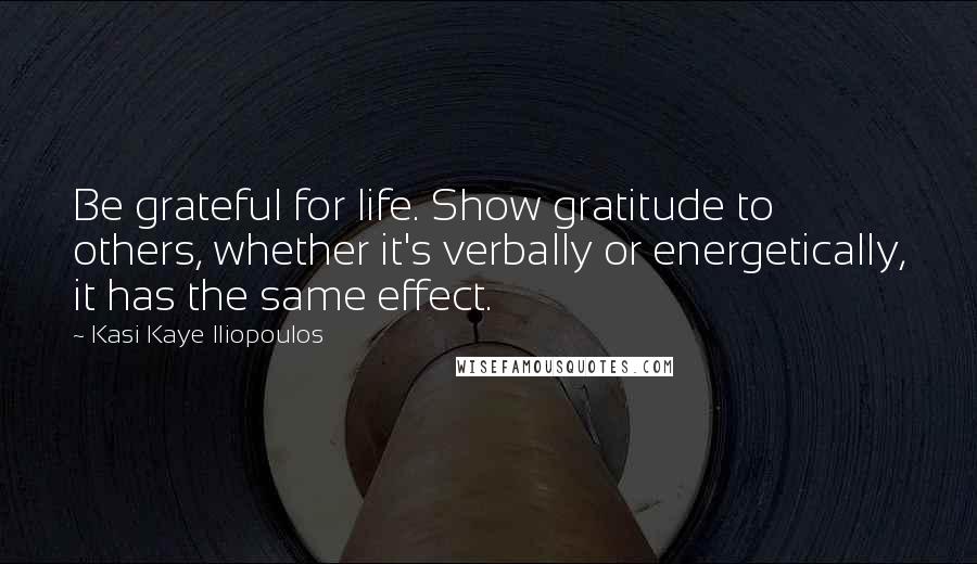 Kasi Kaye Iliopoulos Quotes: Be grateful for life. Show gratitude to others, whether it's verbally or energetically, it has the same effect.