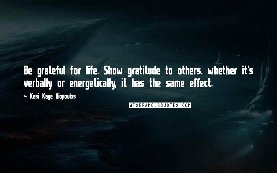 Kasi Kaye Iliopoulos Quotes: Be grateful for life. Show gratitude to others, whether it's verbally or energetically, it has the same effect.