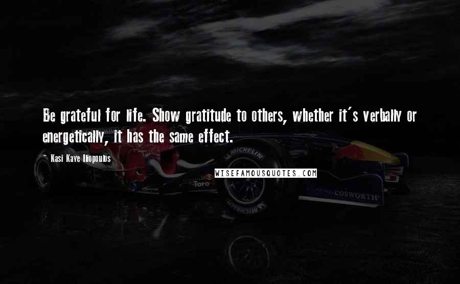 Kasi Kaye Iliopoulos Quotes: Be grateful for life. Show gratitude to others, whether it's verbally or energetically, it has the same effect.