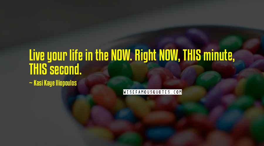 Kasi Kaye Iliopoulos Quotes: Live your life in the NOW. Right NOW, THIS minute, THIS second.