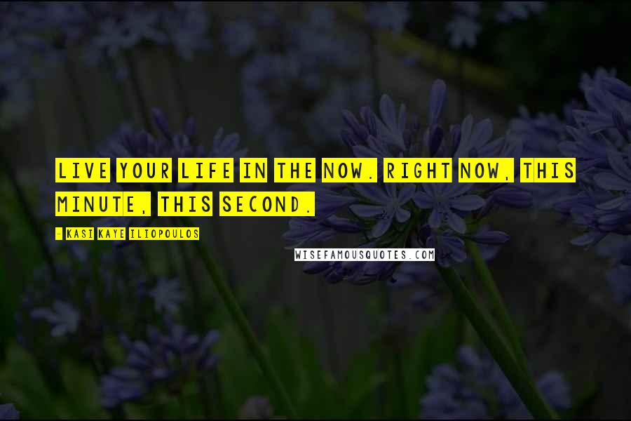 Kasi Kaye Iliopoulos Quotes: Live your life in the NOW. Right NOW, THIS minute, THIS second.