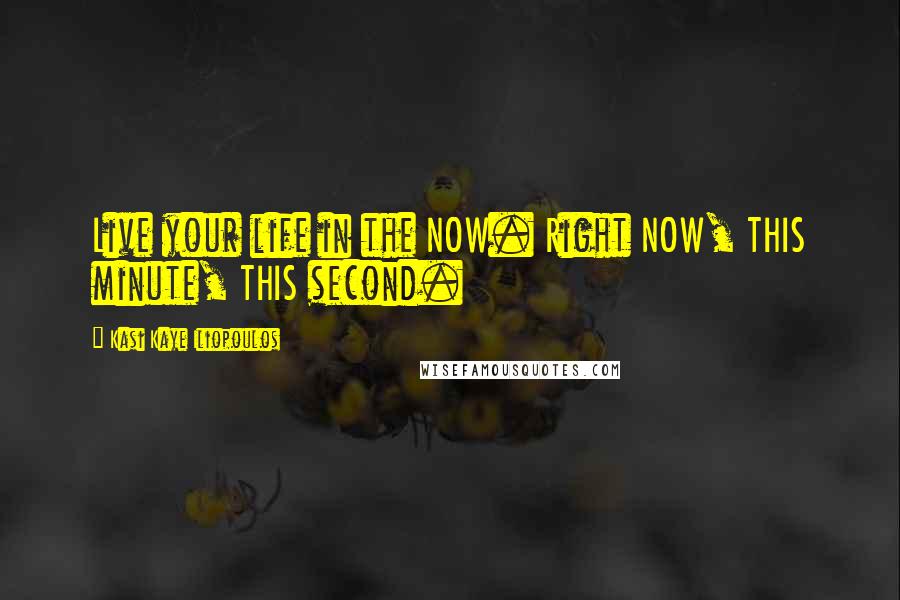 Kasi Kaye Iliopoulos Quotes: Live your life in the NOW. Right NOW, THIS minute, THIS second.