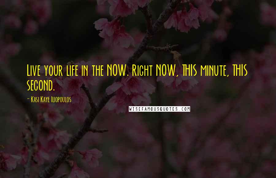 Kasi Kaye Iliopoulos Quotes: Live your life in the NOW. Right NOW, THIS minute, THIS second.