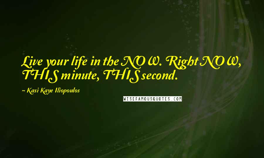 Kasi Kaye Iliopoulos Quotes: Live your life in the NOW. Right NOW, THIS minute, THIS second.