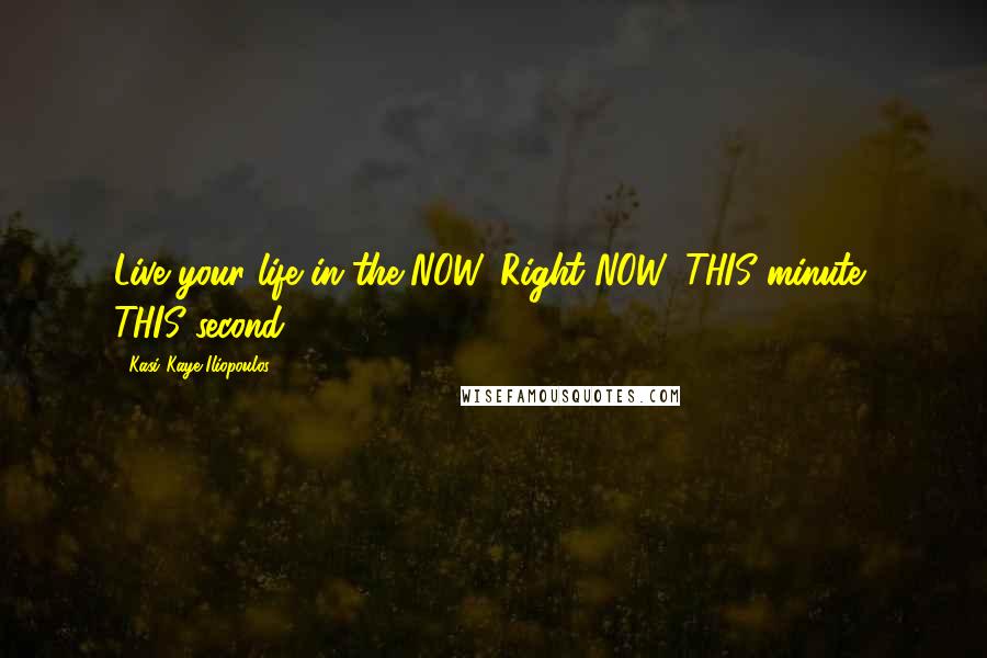 Kasi Kaye Iliopoulos Quotes: Live your life in the NOW. Right NOW, THIS minute, THIS second.