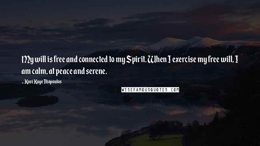 Kasi Kaye Iliopoulos Quotes: My will is free and connected to my Spirit. When I exercise my free will, I am calm, at peace and serene.