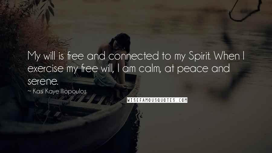 Kasi Kaye Iliopoulos Quotes: My will is free and connected to my Spirit. When I exercise my free will, I am calm, at peace and serene.